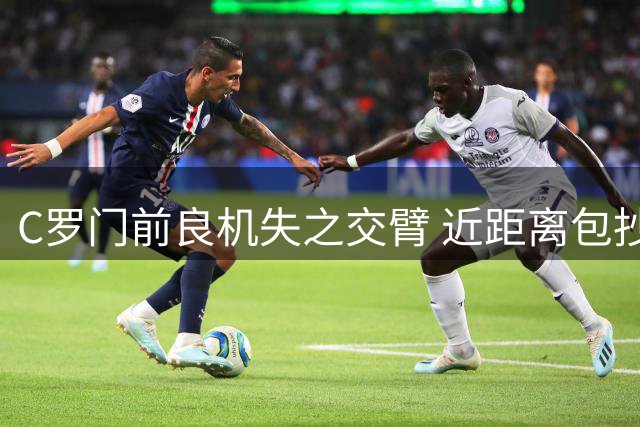 C罗门前良机失之交臂 近距离包抄遗憾未果